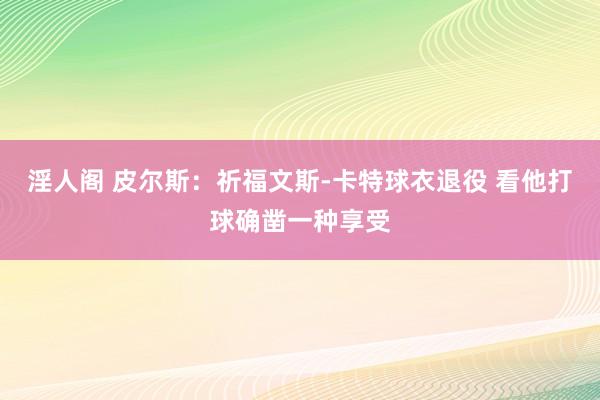 淫人阁 皮尔斯：祈福文斯-卡特球衣退役 看他打球确凿一种享受