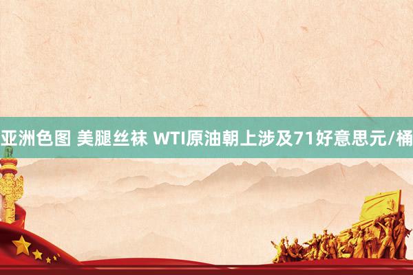 亚洲色图 美腿丝袜 WTI原油朝上涉及71好意思元/桶