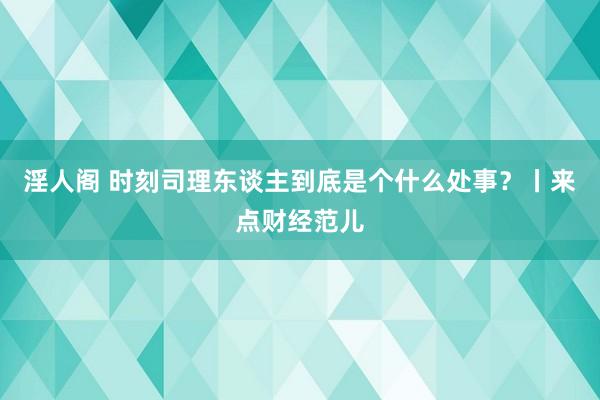 淫人阁 时刻司理东谈主到底是个什么处事？丨来点财经范儿