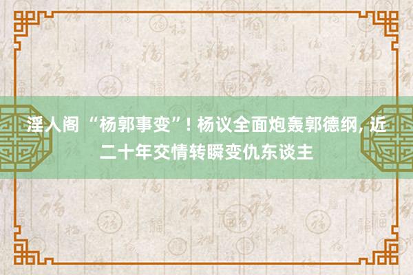 淫人阁 “杨郭事变”! 杨议全面炮轰郭德纲， 近二十年交情转瞬变仇东谈主