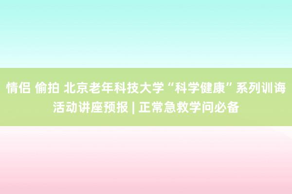 情侣 偷拍 北京老年科技大学“科学健康”系列训诲活动讲座预报 | 正常急救学问必备