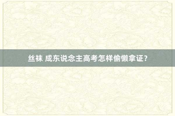 丝袜 成东说念主高考怎样偷懒拿证？