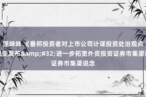 淫咪咪 《番邦投资者对上市公司计谋投资处治观点》蜕变发布&#32;进一步拓宽外资投资证券市集渠说念