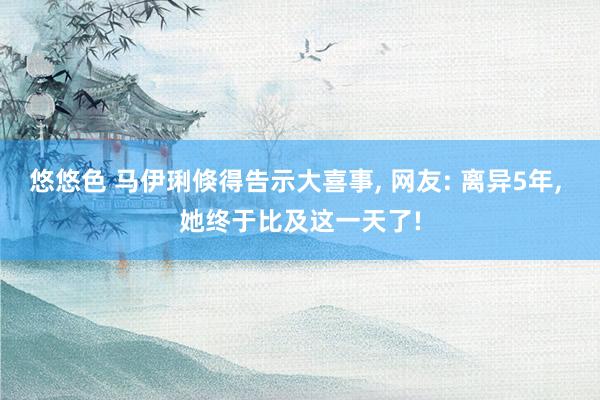 悠悠色 马伊琍倏得告示大喜事， 网友: 离异5年， 她终于比及这一天了!