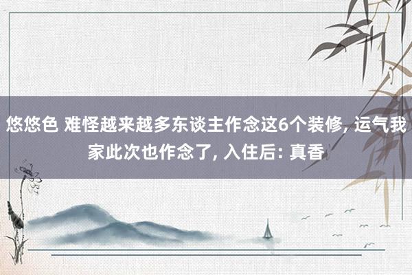 悠悠色 难怪越来越多东谈主作念这6个装修， 运气我家此次也作念了， 入住后: 真香