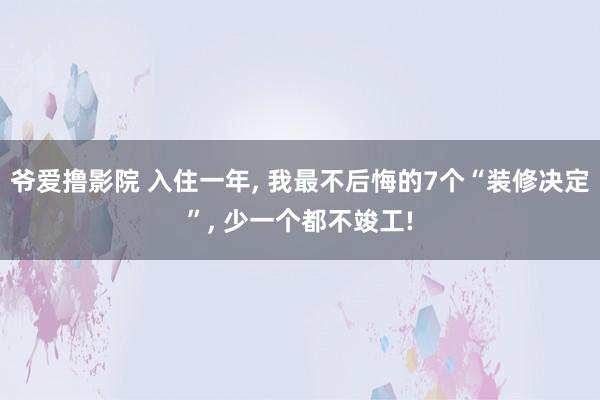 爷爱撸影院 入住一年， 我最不后悔的7个“装修决定”， 少一个都不竣工!