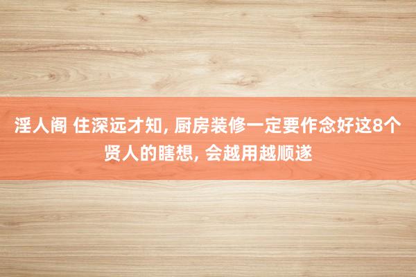 淫人阁 住深远才知， 厨房装修一定要作念好这8个贤人的瞎想， 会越用越顺遂