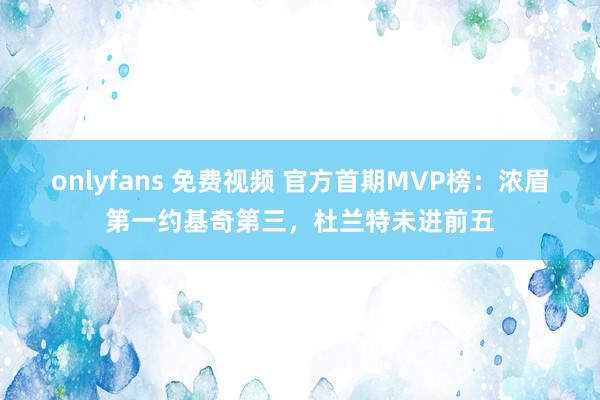 onlyfans 免费视频 官方首期MVP榜：浓眉第一约基奇第三，杜兰特未进前五