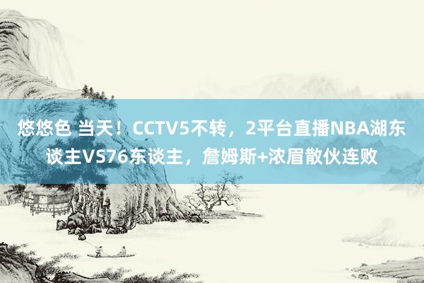 悠悠色 当天！CCTV5不转，2平台直播NBA湖东谈主VS76东谈主，詹姆斯+浓眉散伙连败