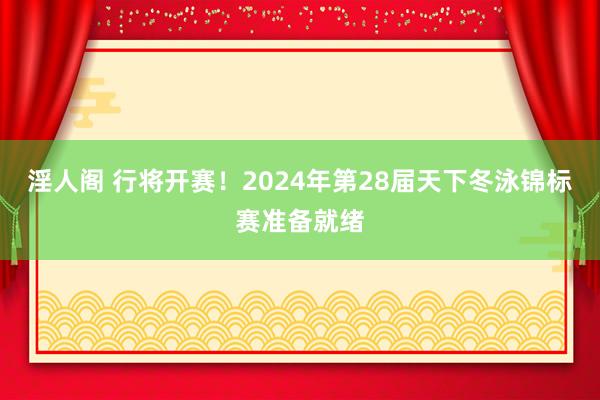 淫人阁 行将开赛！2024年第28届天下冬泳锦标赛准备就绪