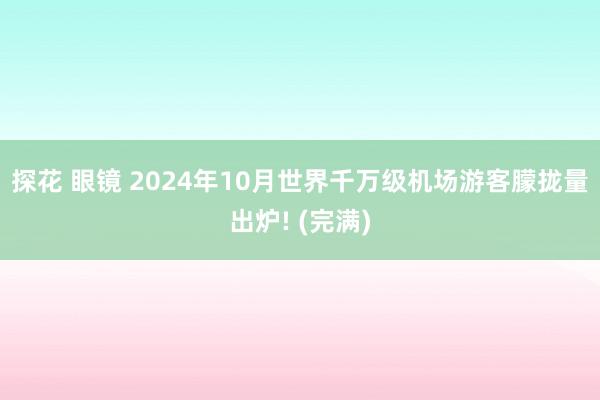 探花 眼镜 2024年10月世界千万级机场游客朦拢量出炉! (完满)