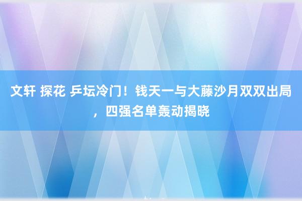 文轩 探花 乒坛冷门！钱天一与大藤沙月双双出局，四强名单轰动揭晓