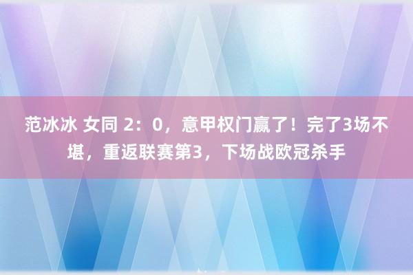 范冰冰 女同 2：0，意甲权门赢了！完了3场不堪，重返联赛第3，下场战欧冠杀手