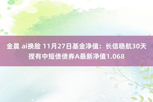 金晨 ai换脸 11月27日基金净值：长信稳航30天捏有中短债债券A最新净值1.068