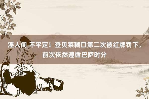 淫人阁 不平定！登贝莱糊口第二次被红牌罚下，前次依然遵循巴萨时分