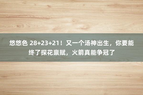 悠悠色 28+23+21！又一个汤神出生，你要能终了探花禀赋，火箭真能争冠了