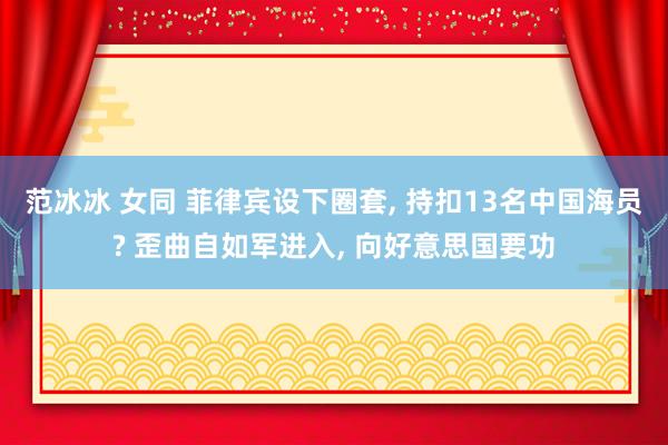 范冰冰 女同 菲律宾设下圈套， 持扣13名中国海员? 歪曲自如军进入， 向好意思国要功