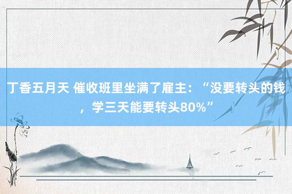 丁香五月天 催收班里坐满了雇主：“没要转头的钱，学三天能要转头80%”