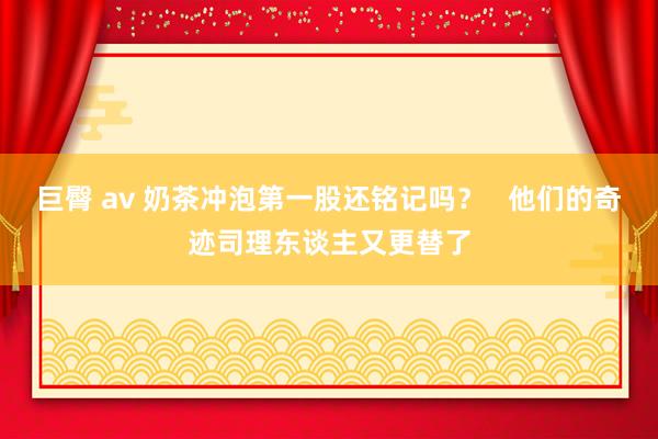 巨臀 av 奶茶冲泡第一股还铭记吗？   他们的奇迹司理东谈主又更替了