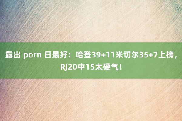 露出 porn 日最好：哈登39+11米切尔35+7上榜，RJ20中15太硬气！