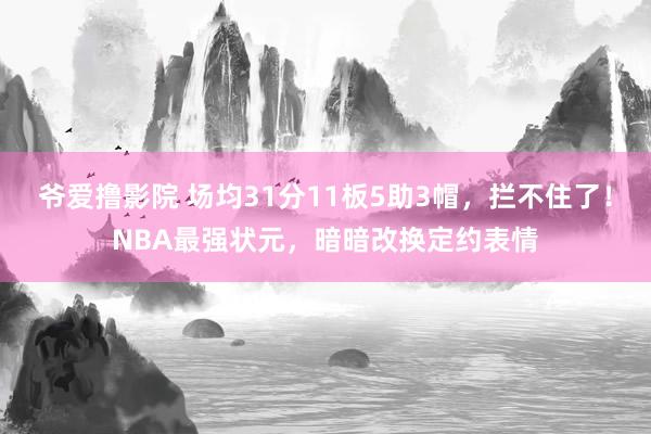 爷爱撸影院 场均31分11板5助3帽，拦不住了！NBA最强状元，暗暗改换定约表情