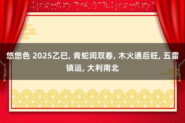 悠悠色 2025乙巳， 青蛇闰双春， 木火通后旺， 五雷镇运， 大利南北