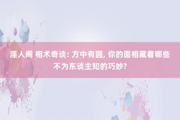 淫人阁 相术奇谈: 方中有圆， 你的面相藏着哪些不为东谈主知的巧妙?