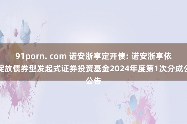 91porn. com 诺安浙享定开债: 诺安浙享依期绽放债券型发起式证券投资基金2024年度第1次分成公告