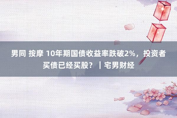 男同 按摩 10年期国债收益率跌破2%，投资者买债已经买股？｜宅男财经