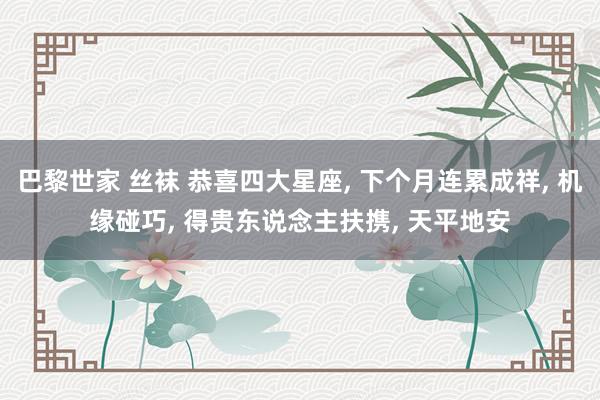 巴黎世家 丝袜 恭喜四大星座， 下个月连累成祥， 机缘碰巧， 得贵东说念主扶携， 天平地安