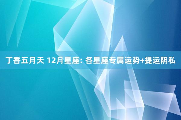 丁香五月天 12月星座: 各星座专属运势+提运阴私