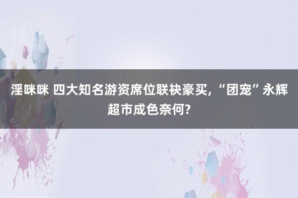 淫咪咪 四大知名游资席位联袂豪买， “团宠”永辉超市成色奈何?