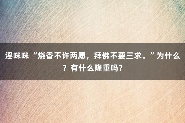 淫咪咪 “烧香不许两愿，拜佛不要三求。”为什么？有什么隆重吗？