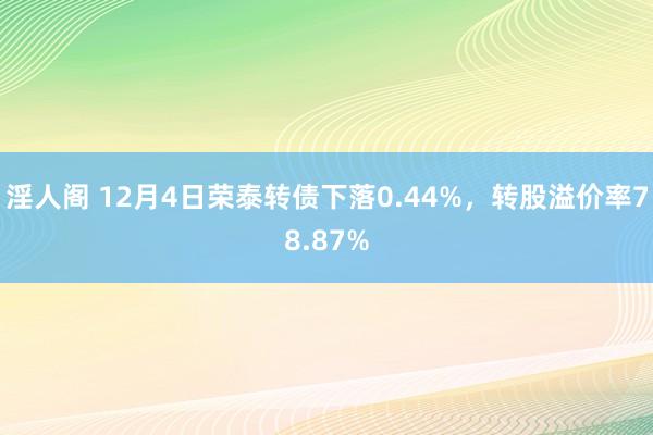 淫人阁 12月4日荣泰转债下落0.44%，转股溢价率78.87%