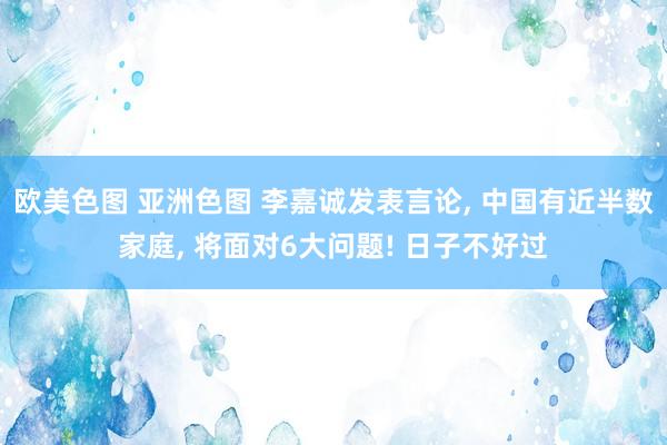 欧美色图 亚洲色图 李嘉诚发表言论， 中国有近半数家庭， 将面对6大问题! 日子不好过