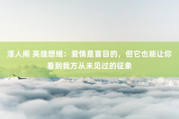 淫人阁 英雄想维：爱情是盲目的，但它也能让你看到我方从未见过的征象