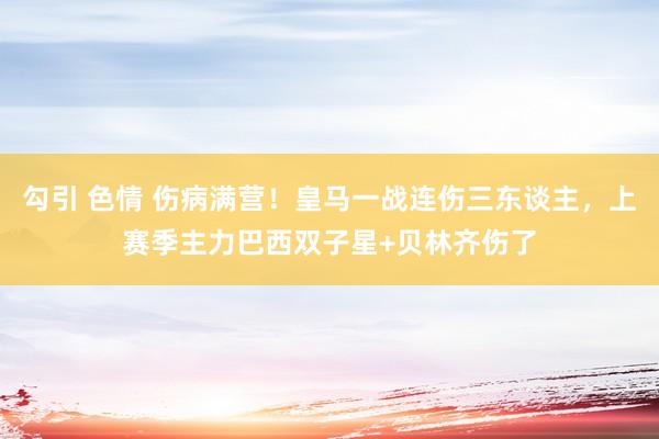 勾引 色情 伤病满营！皇马一战连伤三东谈主，上赛季主力巴西双子星+贝林齐伤了