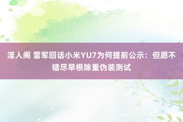 淫人阁 雷军回话小米YU7为何提前公示：但愿不错尽早根除重伪装测试