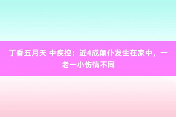 丁香五月天 中疾控：近4成颠仆发生在家中，一老一小伤情不同