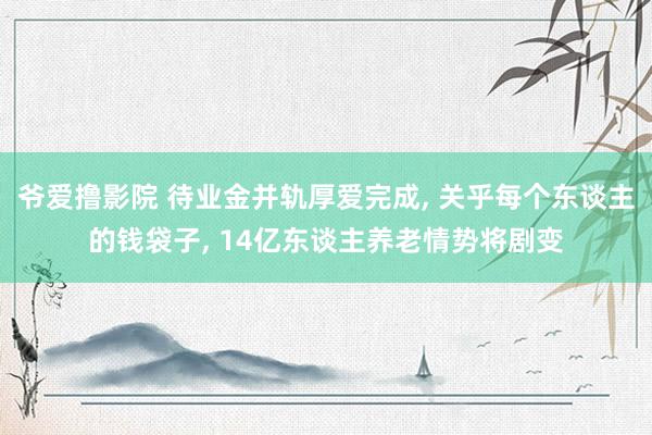 爷爱撸影院 待业金并轨厚爱完成， 关乎每个东谈主的钱袋子， 14亿东谈主养老情势将剧变