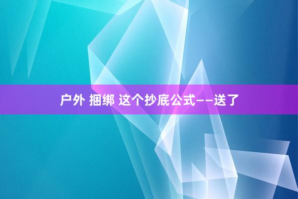 户外 捆绑 这个抄底公式——送了