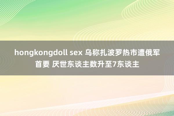 hongkongdoll sex 乌称扎波罗热市遭俄军首要 厌世东谈主数升至7东谈主