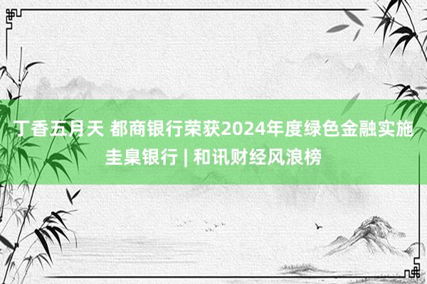 丁香五月天 都商银行荣获2024年度绿色金融实施圭臬银行 | 和讯财经风浪榜