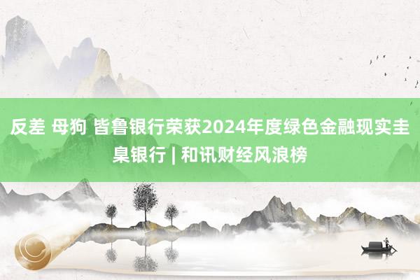 反差 母狗 皆鲁银行荣获2024年度绿色金融现实圭臬银行 | 和讯财经风浪榜