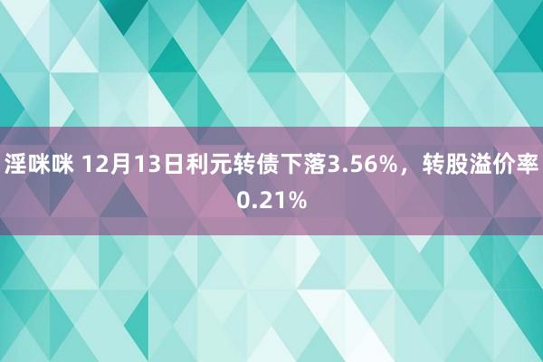 淫咪咪 12月13日利元转债下落3.56%，转股溢价率0.21%