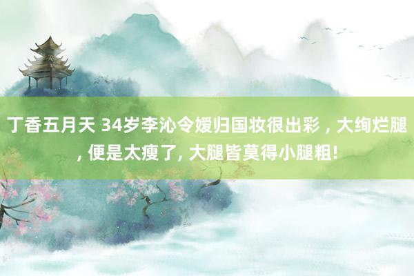 丁香五月天 34岁李沁令嫒归国妆很出彩 ， 大绚烂腿， 便是太瘦了， 大腿皆莫得小腿粗!