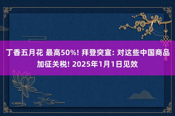 丁香五月花 最高50%! 拜登突宣: 对这些中国商品加征关税! 2025年1月1日见效