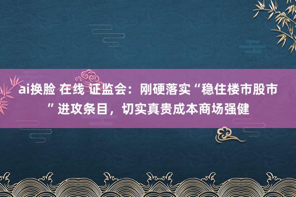 ai换脸 在线 证监会：刚硬落实“稳住楼市股市”进攻条目，切实真贵成本商场强健