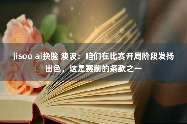 jisoo ai换脸 澳波：咱们在比赛开局阶段发扬出色，这是赛前的条款之一