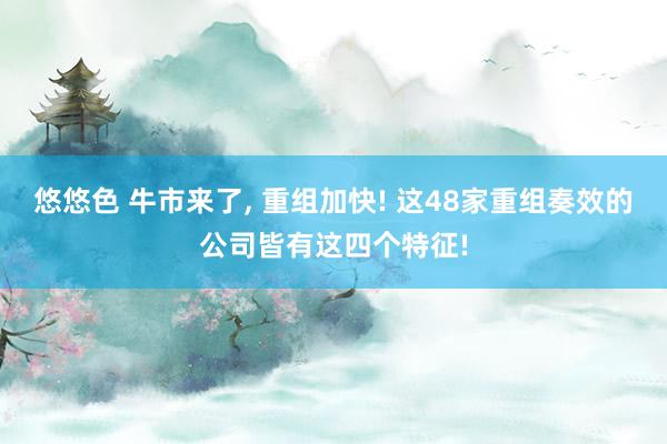 悠悠色 牛市来了， 重组加快! 这48家重组奏效的公司皆有这四个特征!